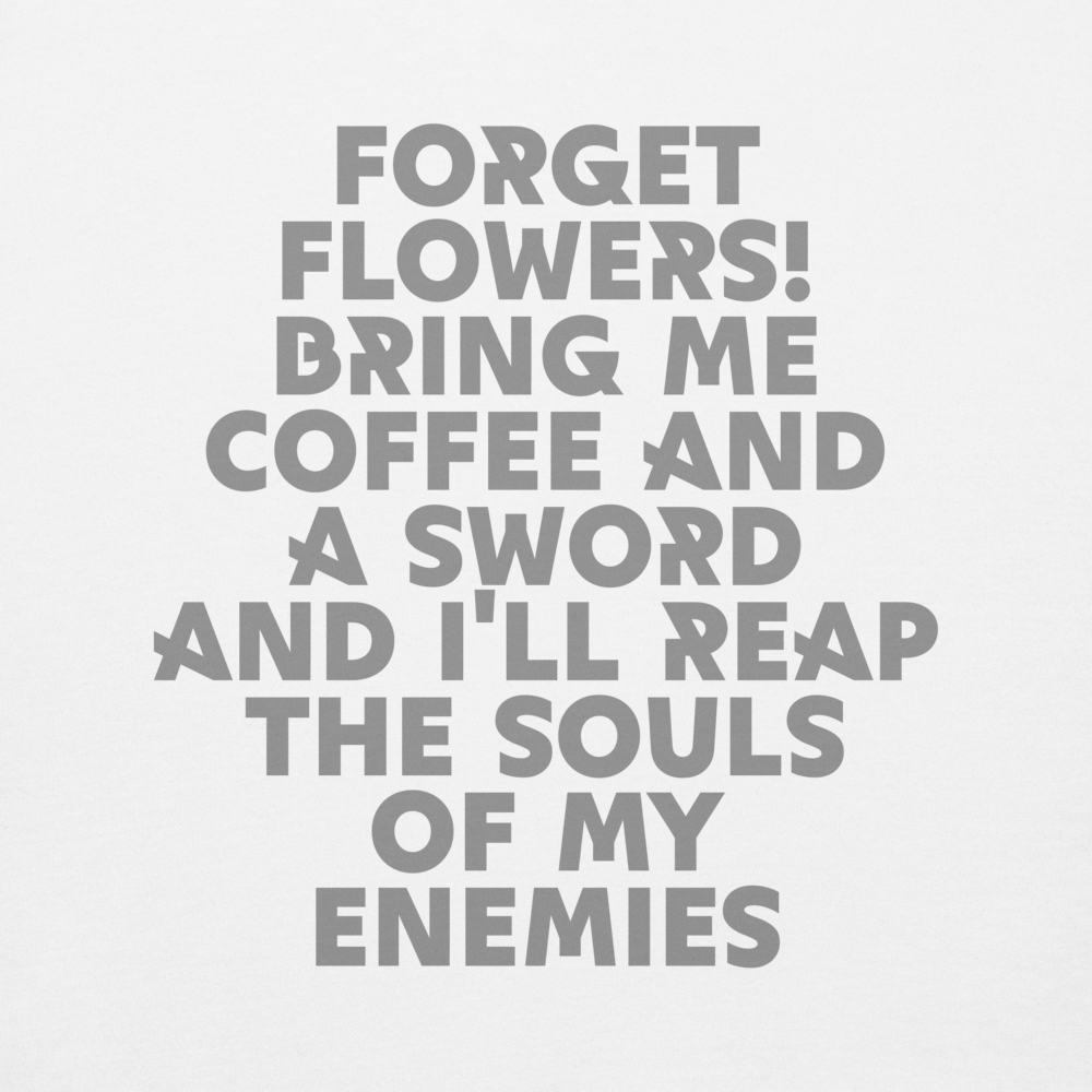 "Forget Flowers! Bring Me Coffee And A Sword And I'll Reap The Souls Of My Enemies" printed on a white background
