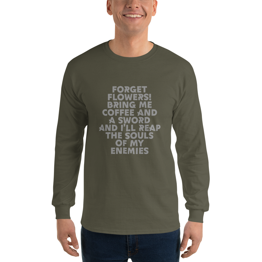 "Forget Flowers! Bring Me Coffee And A Sword And I'll Reap The Souls Of My Enemies" printed on a military green men's long sleeve shirt worn by a male