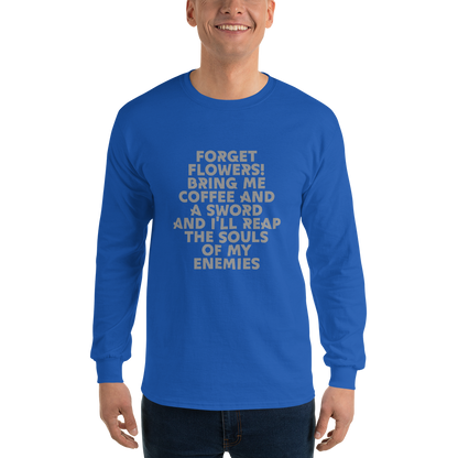 "Forget Flowers! Bring Me Coffee And A Sword And I'll Reap The Souls Of My Enemies" printed on a royal men's long sleeve shirt worn by a male