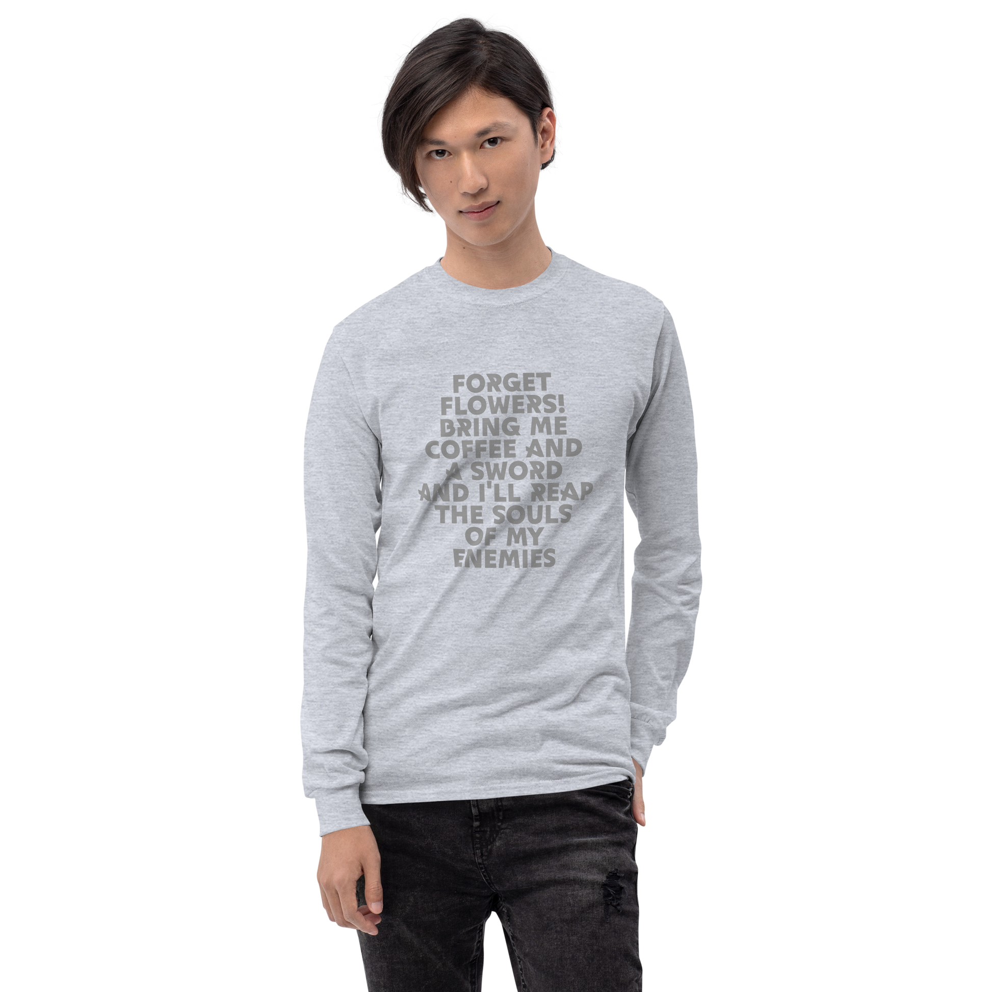 "Forget Flowers! Bring Me Coffee And A Sword And I'll Reap The Souls Of My Enemies" printed on a sport grey men's long sleeve shirt worn by a male