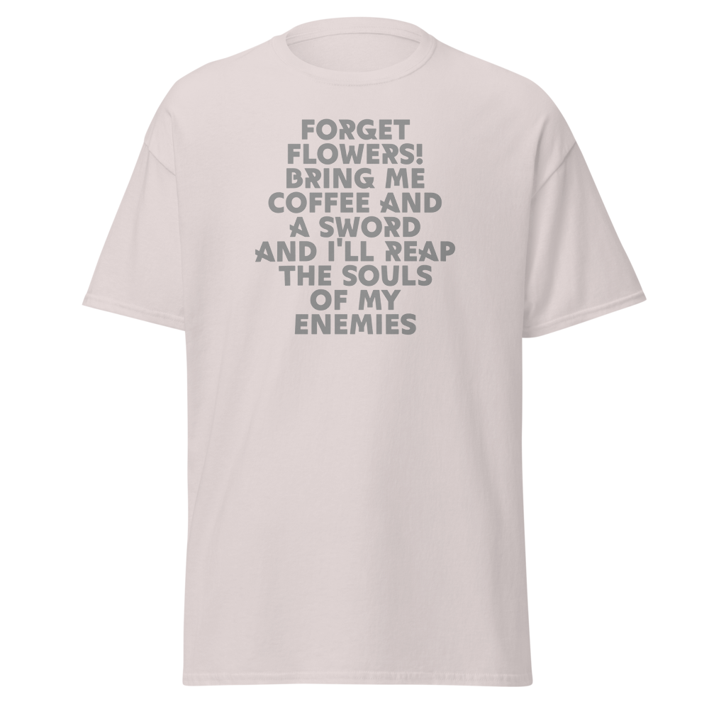 "Forget Flowers! Bring Me Coffee And A Sword And I'll Reap The Souls Of My Enemies" printed on a ice grey on an invisible body