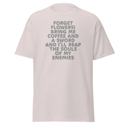 "Forget Flowers! Bring Me Coffee And A Sword And I'll Reap The Souls Of My Enemies" printed on a ice grey on an invisible body