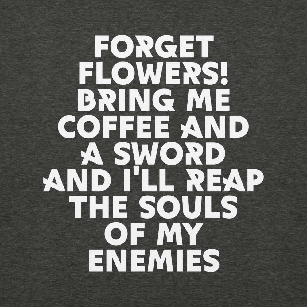 "Forget Flowers! Bring Me Coffee And A Sword And I'll Reap The Souls Of My Enemies" printed on a charcoal heather background