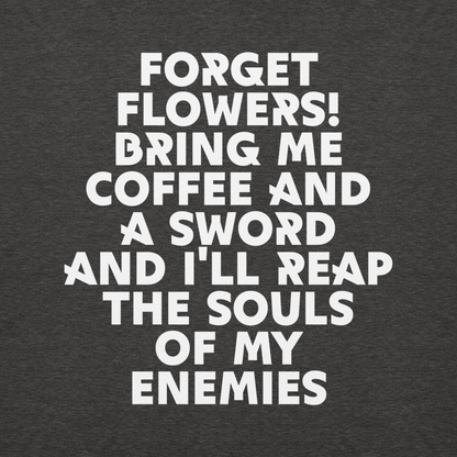 "Forget Flowers! Bring Me Coffee And A Sword And I'll Reap The Souls Of My Enemies" printed on a charcoal heather background