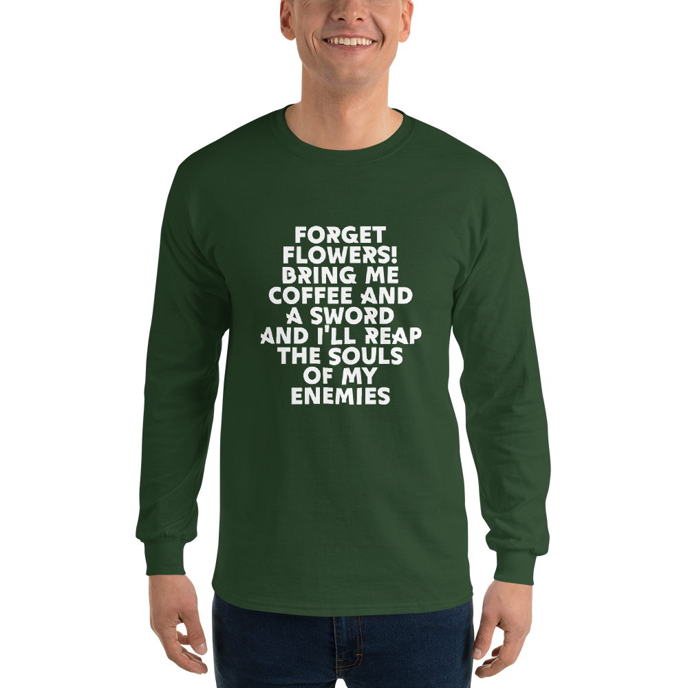 "Forget Flowers! Bring Me Coffee And A Sword And I'll Reap The Souls Of My Enemies" printed on a forest green men's long sleeve shirt worn by a male