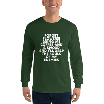 "Forget Flowers! Bring Me Coffee And A Sword And I'll Reap The Souls Of My Enemies" printed on a forest green men's long sleeve shirt worn by a male