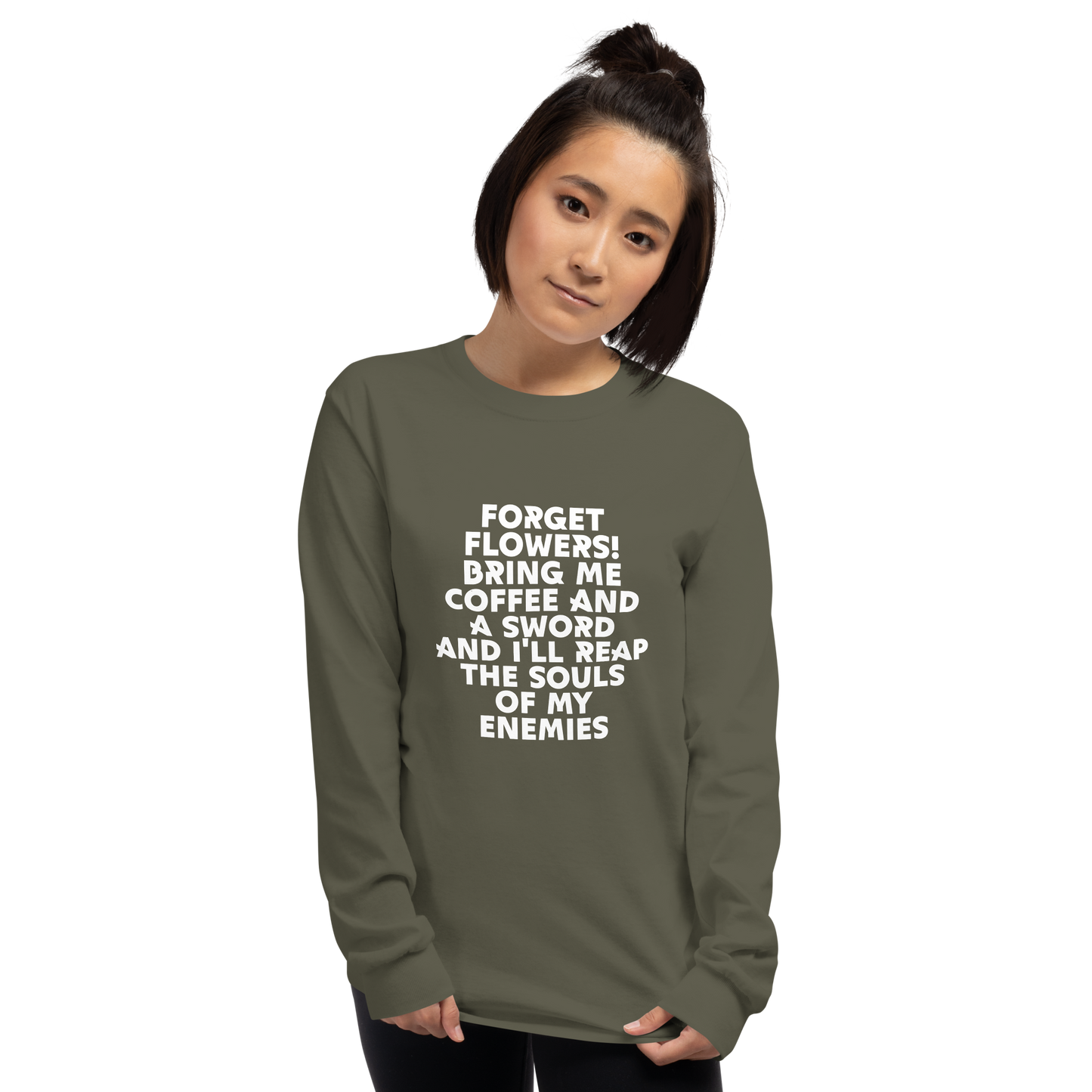 "Forget Flowers! Bring Me Coffee And A Sword And I'll Reap The Souls Of My Enemies" printed on a military green men's long sleeve shirt worn by a female