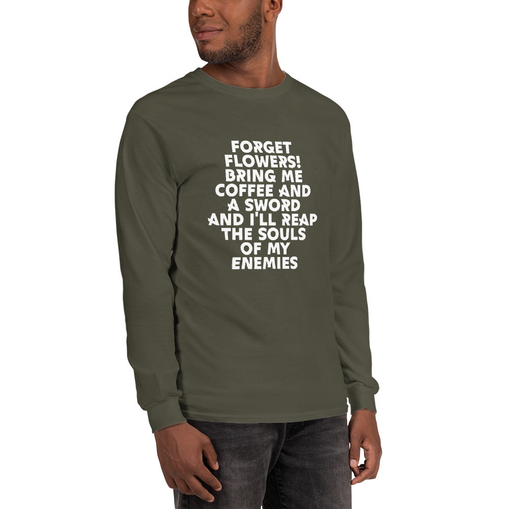 "Forget Flowers! Bring Me Coffee And A Sword And I'll Reap The Souls Of My Enemies" printed on a military green men's long sleeve shirt worn by a male