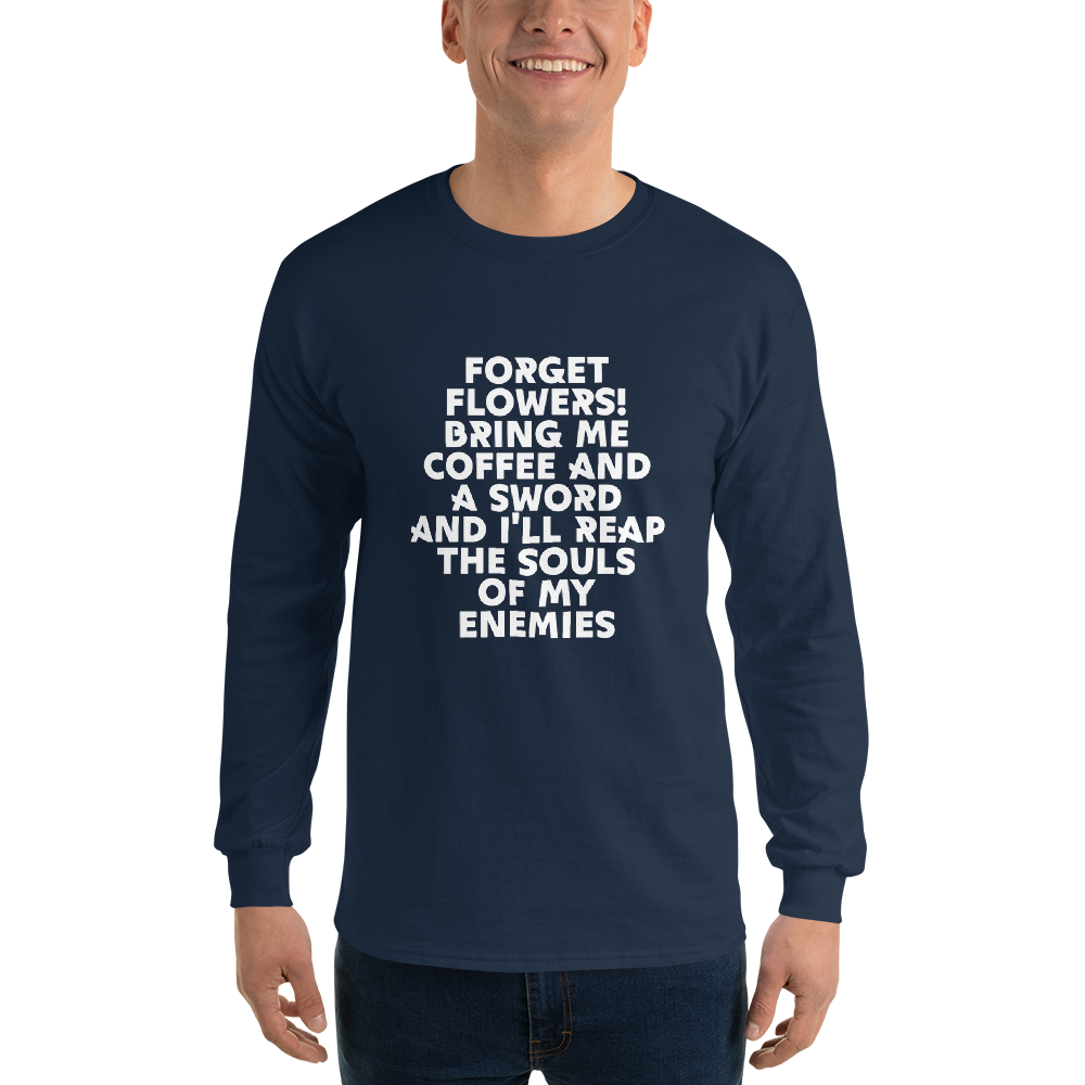 "Forget Flowers! Bring Me Coffee And A Sword And I'll Reap The Souls Of My Enemies" printed on a navy men's long sleeve shirt worn by a male