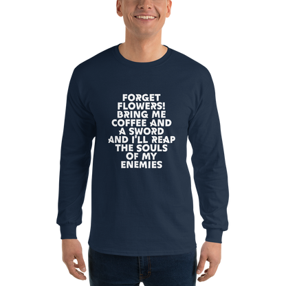 "Forget Flowers! Bring Me Coffee And A Sword And I'll Reap The Souls Of My Enemies" printed on a navy men's long sleeve shirt worn by a male