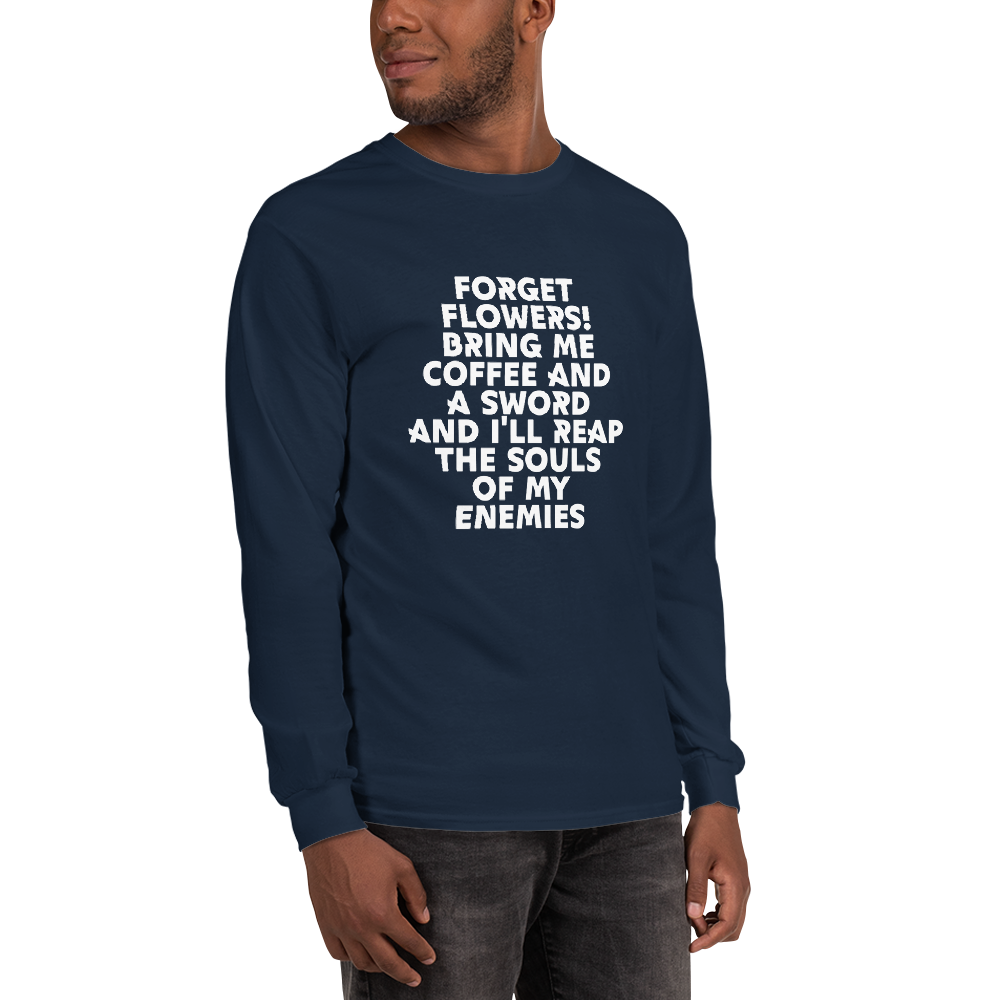 "Forget Flowers! Bring Me Coffee And A Sword And I'll Reap The Souls Of My Enemies" printed on a navy men's long sleeve shirt worn by a male