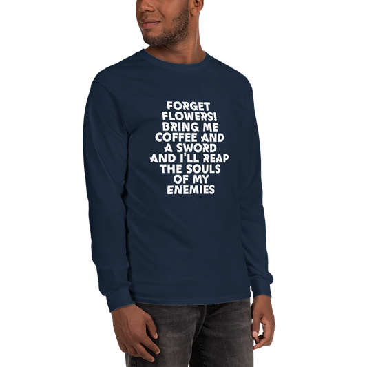 "Forget Flowers! Bring Me Coffee And A Sword And I'll Reap The Souls Of My Enemies" printed on a navy men's long sleeve shirt worn by a male