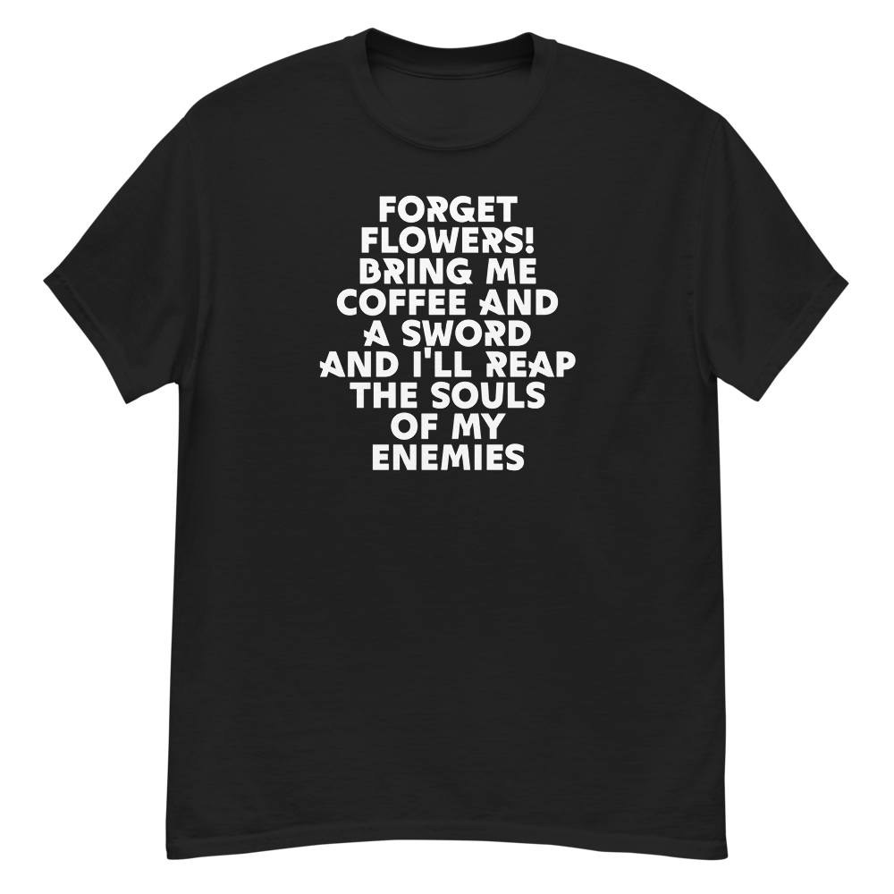"Forget Flowers! Bring Me Coffee And A Sword And I'll Reap The Souls Of My Enemies" printed on a black unisex classic tee laying on a flat surface