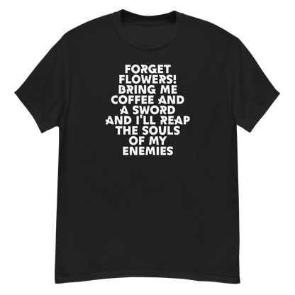 "Forget Flowers! Bring Me Coffee And A Sword And I'll Reap The Souls Of My Enemies" printed on a black unisex classic tee laying on a flat surface