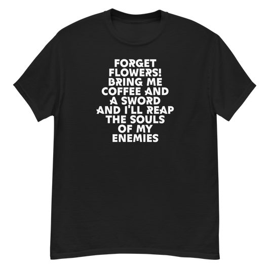 "Forget Flowers! Bring Me Coffee And A Sword And I'll Reap The Souls Of My Enemies" printed on a black unisex classic tee laying on a flat surface