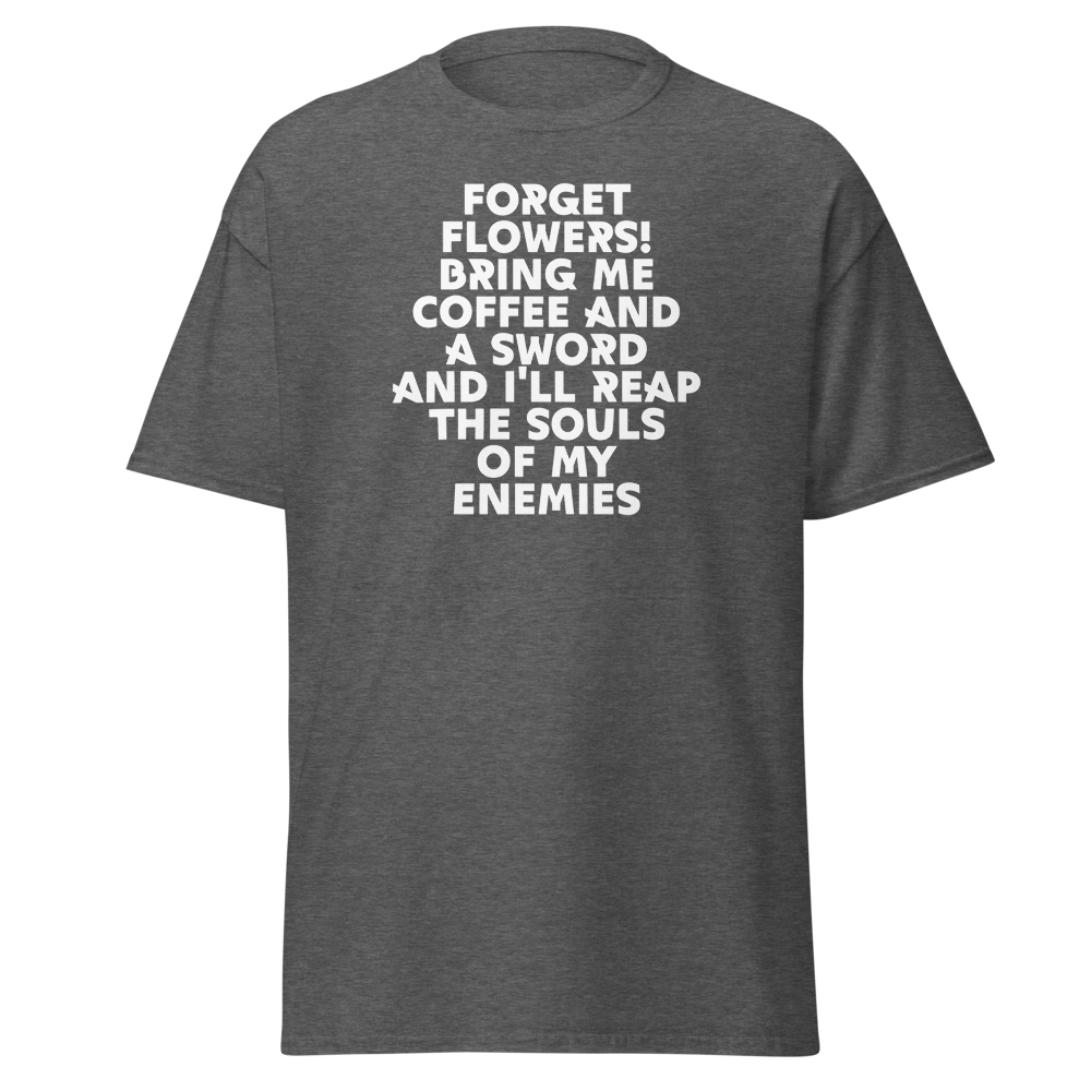 "Forget Flowers! Bring Me Coffee And A Sword And I'll Reap The Souls Of My Enemies" printed on a dark heather on an invisible body