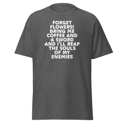 "Forget Flowers! Bring Me Coffee And A Sword And I'll Reap The Souls Of My Enemies" printed on a dark heather on an invisible body