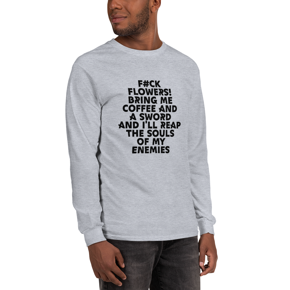 "F#Ck Flowers! Bring Me Coffee And A Sword And I'll Reap The Souls Of My Enemies" printed on a sport grey men's long sleeve shirt worn by a male