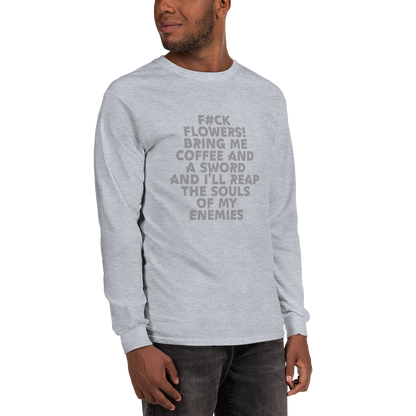 "F#Ck Flowers! Bring Me Coffee And A Sword And I'll Reap The Souls Of My Enemies" printed on a sport grey men's long sleeve shirt worn by a male