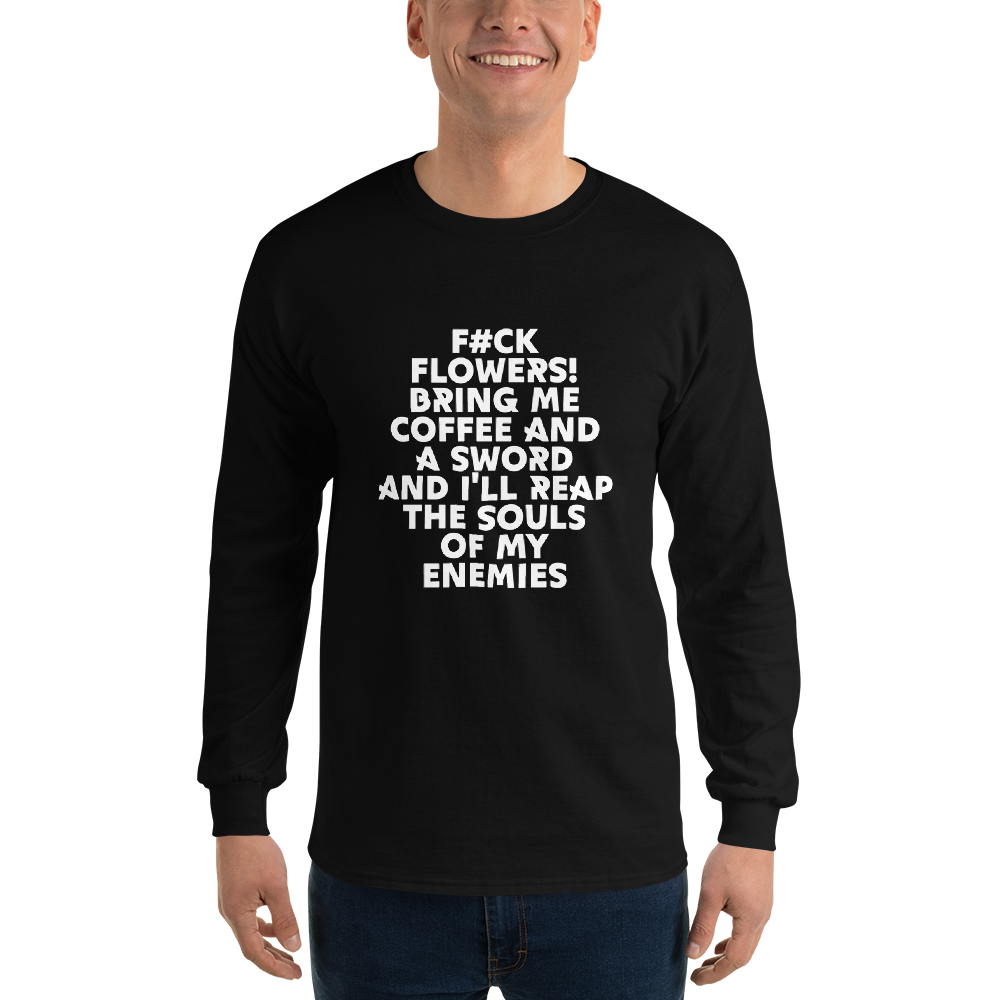 "F#Ck Flowers! Bring Me Coffee And A Sword And I'll Reap The Souls Of My Enemies" printed on a black men's long sleeve shirt worn by a male