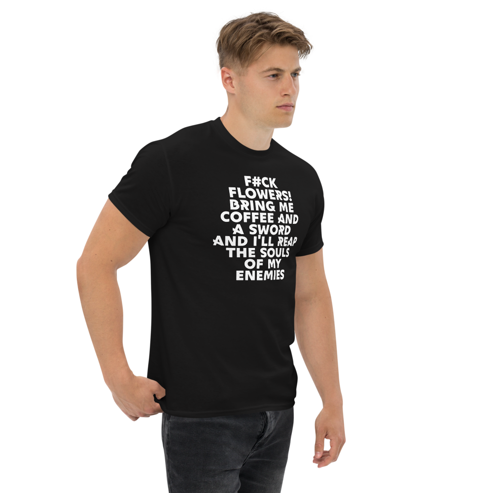 "F#Ck Flowers! Bring Me Coffee And A Sword And I'll Reap The Souls Of My Enemies" printed on a black unisex classic tee worn by a male