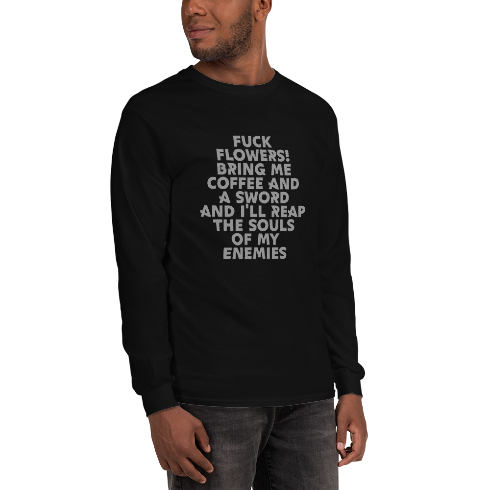 "Fuck Flowers! Bring Me Coffee And A Sword And I'll Reap The Souls Of My Enemies" printed on a black men's long sleeve shirt worn by a male