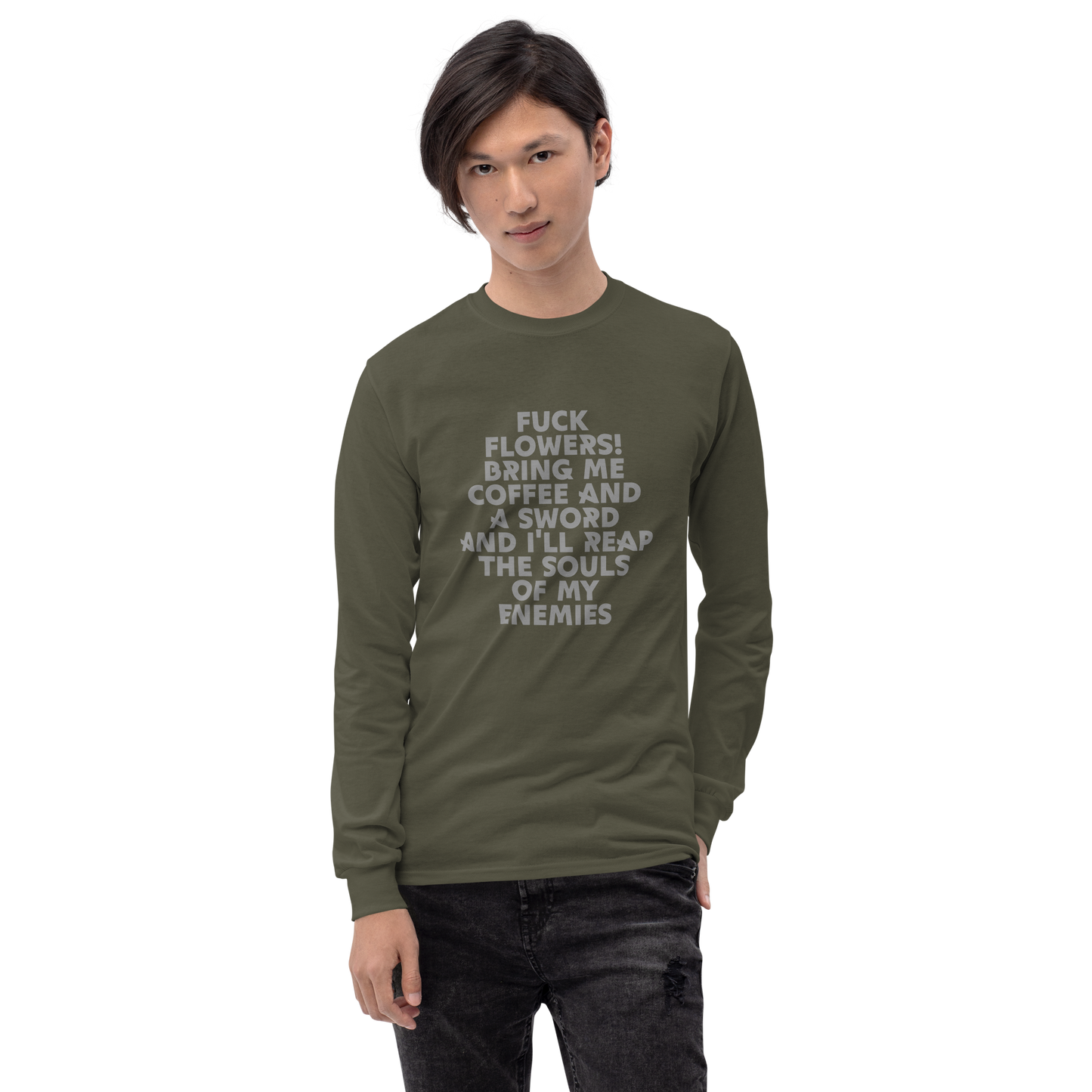 "Fuck Flowers! Bring Me Coffee And A Sword And I'll Reap The Souls Of My Enemies" printed on a military green men's long sleeve shirt worn by a male