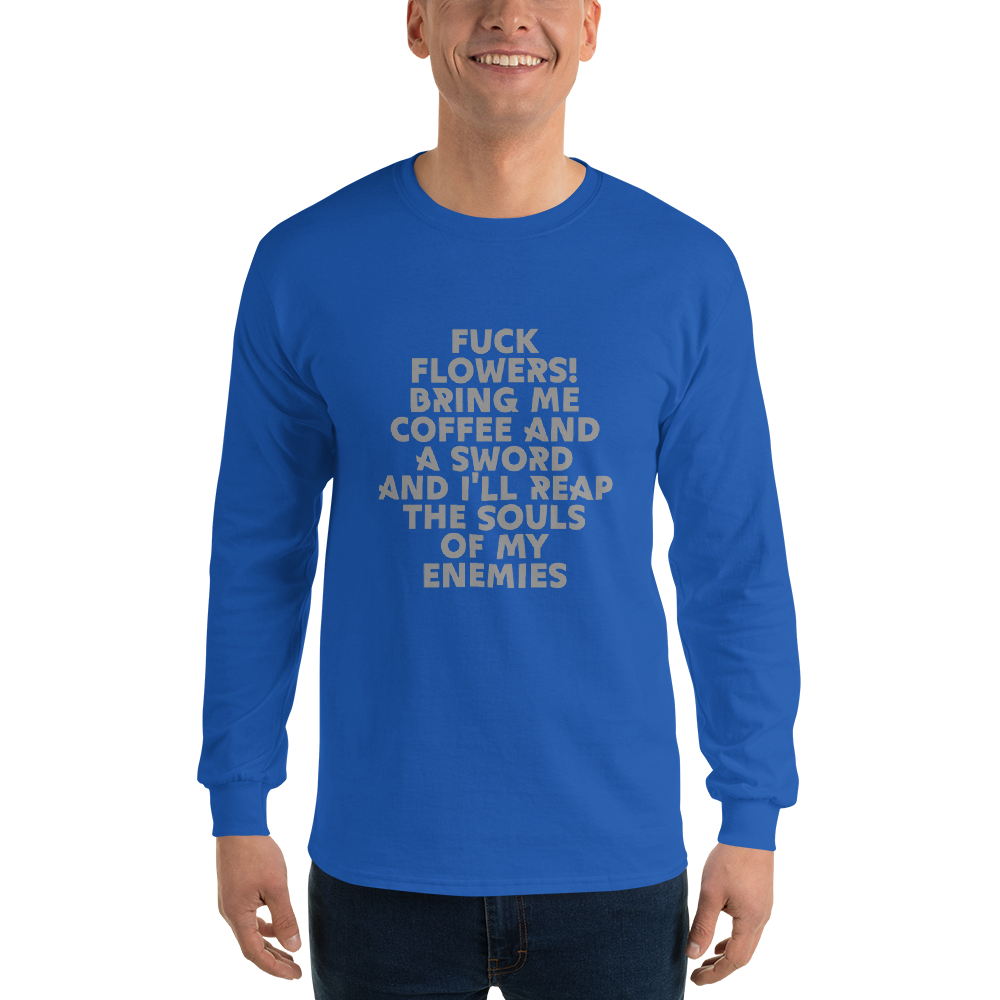 "Fuck Flowers! Bring Me Coffee And A Sword And I'll Reap The Souls Of My Enemies" printed on a royal men's long sleeve shirt worn by a male