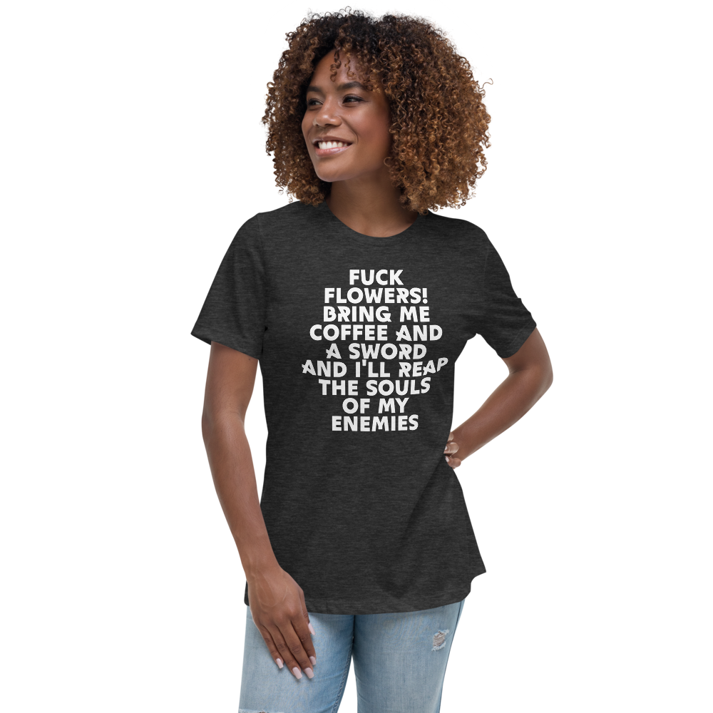 "Fuck Flowers! Bring Me Coffee And A Sword And I'll Reap The Souls Of My Enemies" printed on a dark grey heather women's relaxed t-shirt worn by a female