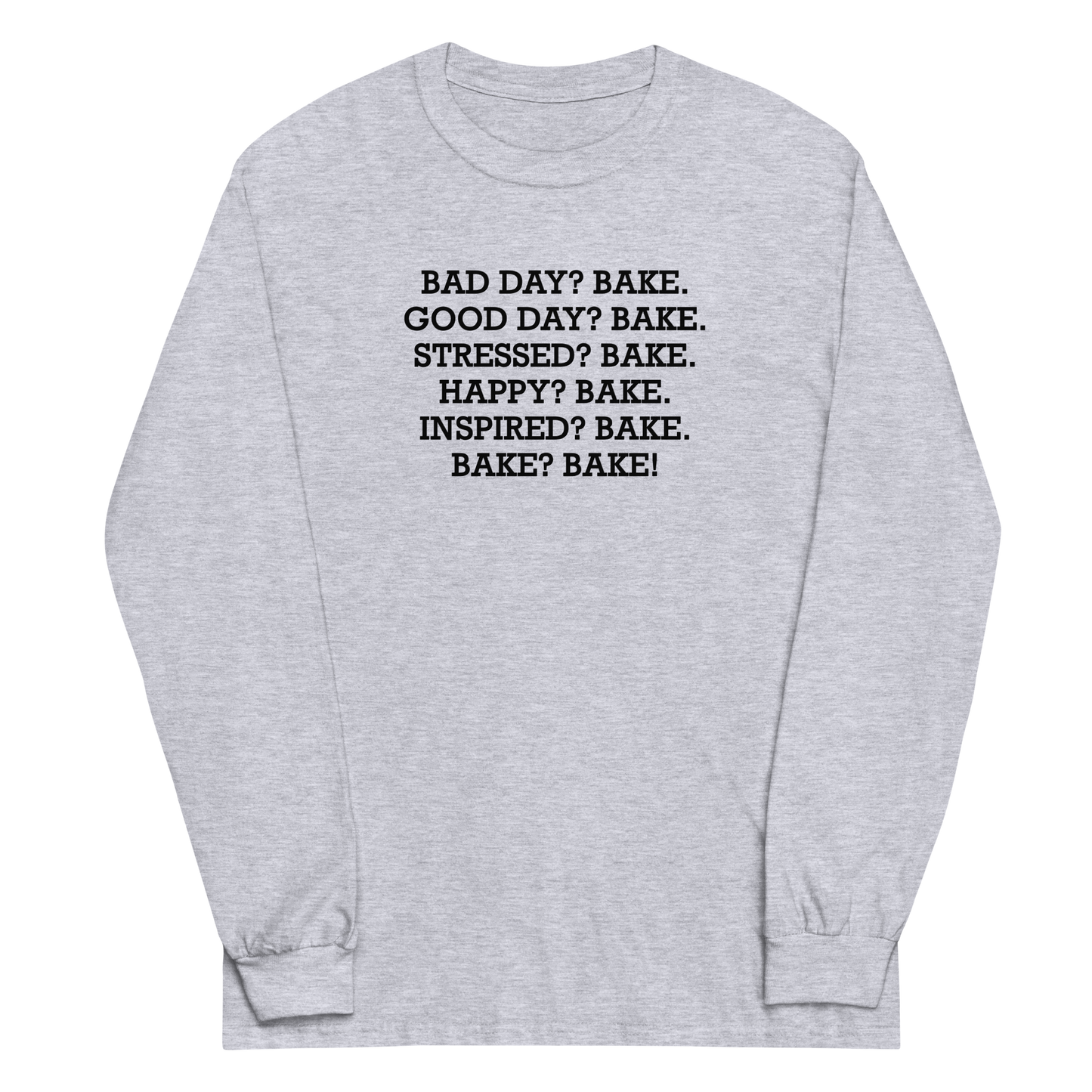 "Bad Day? Bake. Good Day? Bake. Stressed? Bake. Happy? Bake. Inspired? Bake. Bake? Bake!" printed on a sport grey men's long sleeve shirt laying on a flat surface