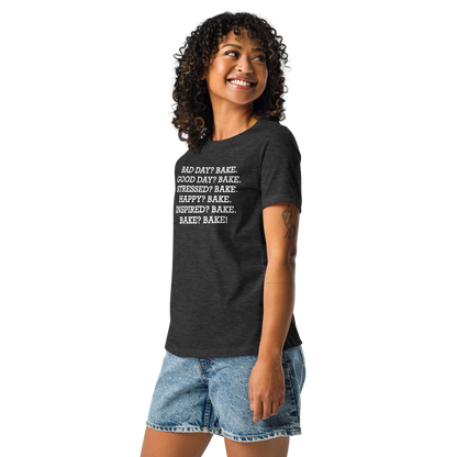 "Bad Day? Bake. Good Day? Bake. Stressed? Bake. Happy? Bake. Inspired? Bake. Bake? Bake!" printed on a dark grey heather women's relaxed t-shirt worn by a female