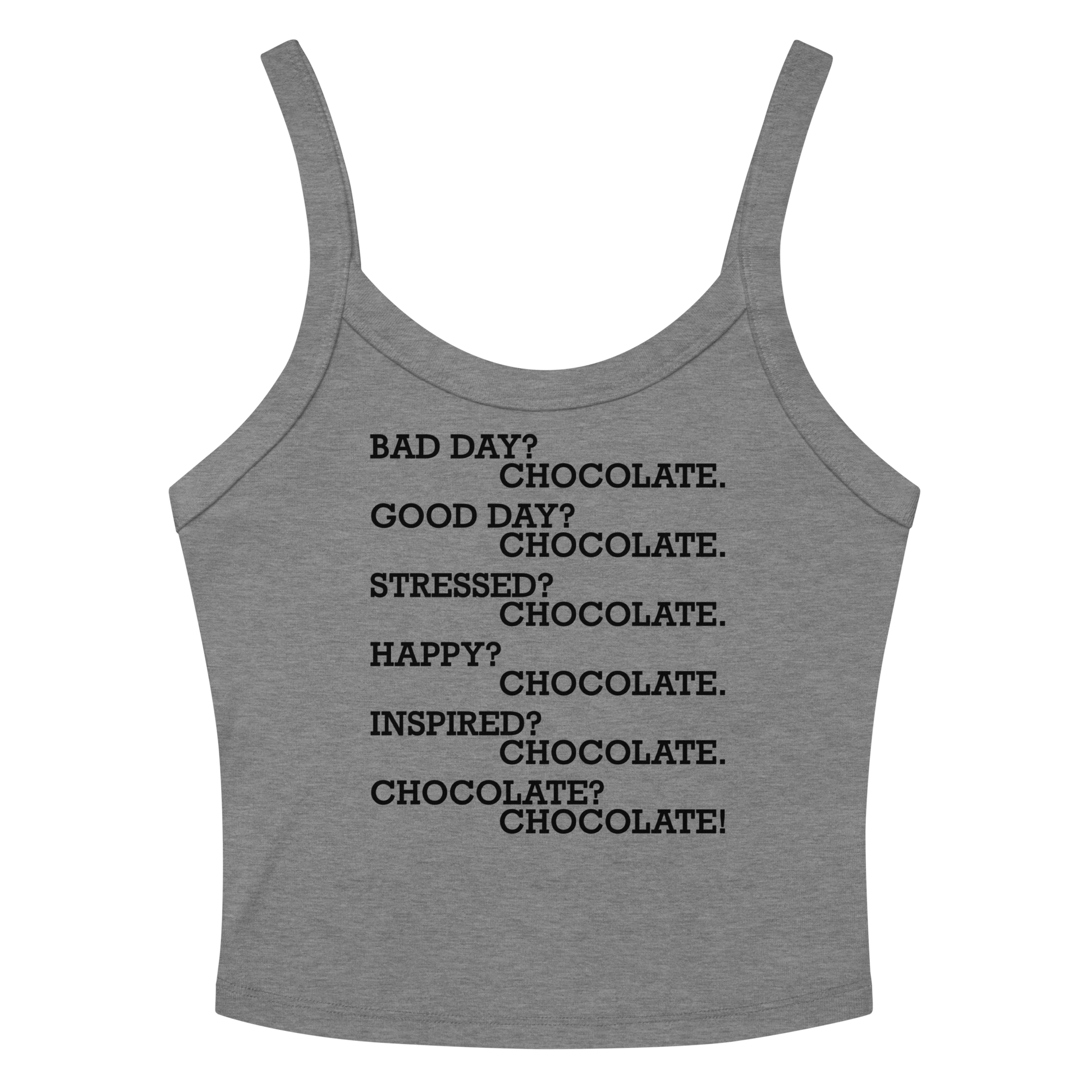 "Bad Day? Chocolate. Good Day? Chocolate. Stressed? Chocolate. Happy? Chocolate. Inspired? Chocolate. Chocolate? Chocolate!" printed on a athletic heather women's micro-rib tanktop laying on a flat surface amongst sunglasses and shorts