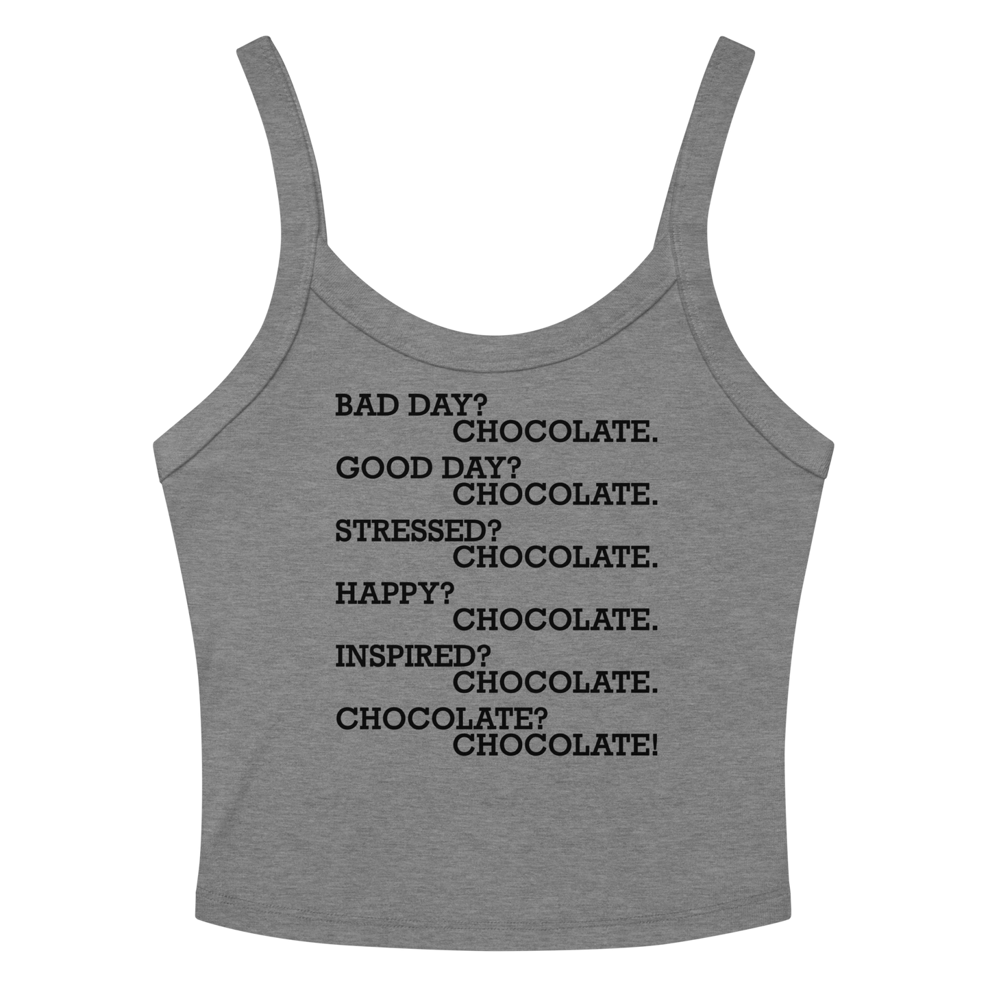 "Bad Day? Chocolate. Good Day? Chocolate. Stressed? Chocolate. Happy? Chocolate. Inspired? Chocolate. Chocolate? Chocolate!" printed on a athletic heather women's micro-rib tanktop laying on a flat surface amongst sunglasses and shorts