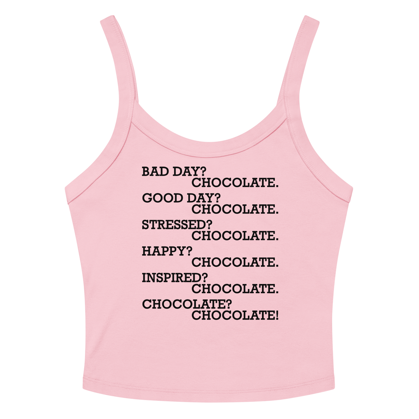 "Bad Day? Chocolate. Good Day? Chocolate. Stressed? Chocolate. Happy? Chocolate. Inspired? Chocolate. Chocolate? Chocolate!" printed on a solid pink blend women's micro-rib tanktop laying on a flat surface amongst sunglasses and shorts