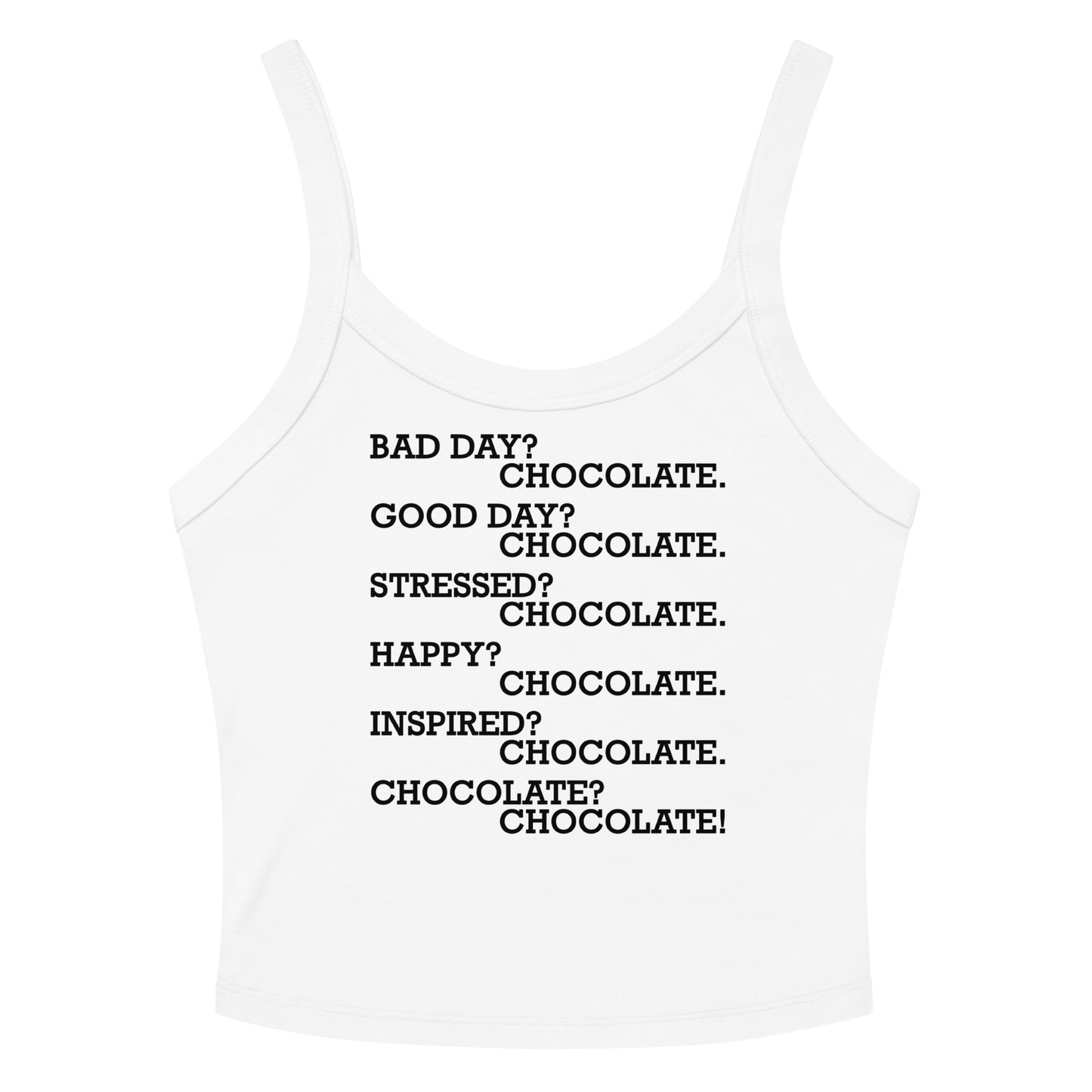 "Bad Day? Chocolate. Good Day? Chocolate. Stressed? Chocolate. Happy? Chocolate. Inspired? Chocolate. Chocolate? Chocolate!" printed on a solid white blend women's micro-rib tanktop laying on a flat surface amongst sunglasses and shorts