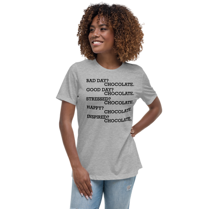 "Bad Day? Chocolate. Good Day? Chocolate. Stressed? Chocolate. Happy? Chocolate. Inspired? Chocolate. Chocolate? Chocolate!" printed on a athletic heather women's relaxed t-shirt worn by a female