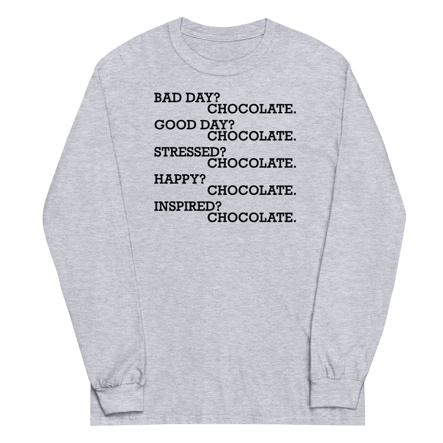 "Bad Day? Chocolate. Good Day? Chocolate. Stressed? Chocolate. Happy? Chocolate. Inspired? Chocolate. Chocolate? Chocolate!" printed on a sport grey men's long sleeve shirt laying on a flat surface