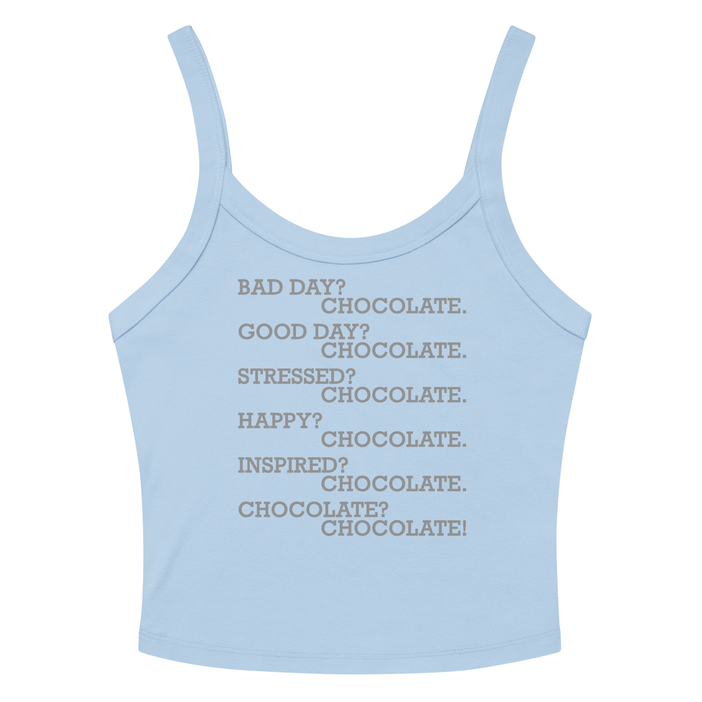 "Bad Day? Chocolate. Good Day? Chocolate. Stressed? Chocolate. Happy? Chocolate. Inspired? Chocolate. Chocolate? Chocolate!" printed on a solid baby blue blend women's micro-rib tanktop laying on a flat surface amongst sunglasses and shorts
