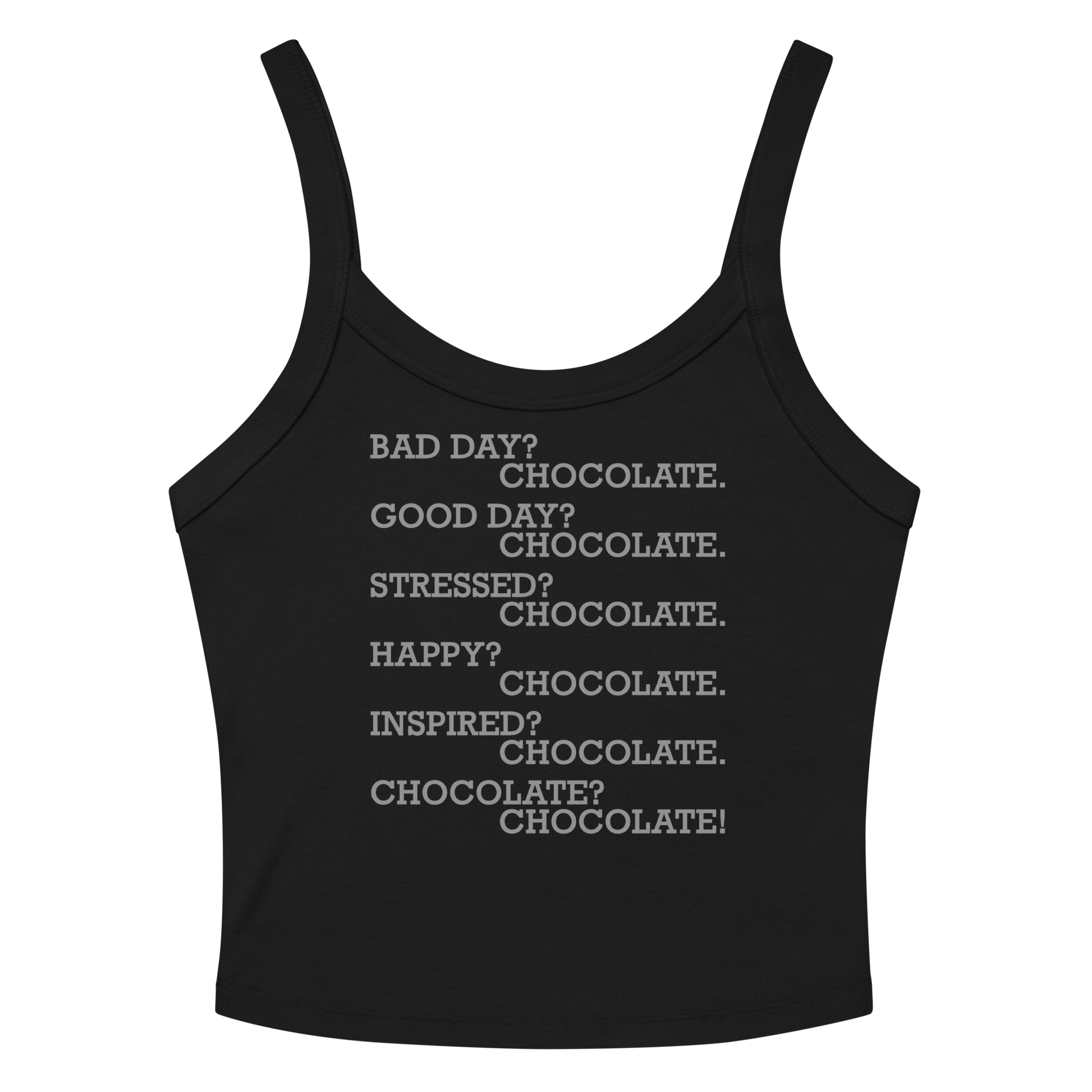 "Bad Day? Chocolate. Good Day? Chocolate. Stressed? Chocolate. Happy? Chocolate. Inspired? Chocolate. Chocolate? Chocolate!" printed on a solid black blend women's micro-rib tanktop laying on a flat surface amongst sunglasses and shorts