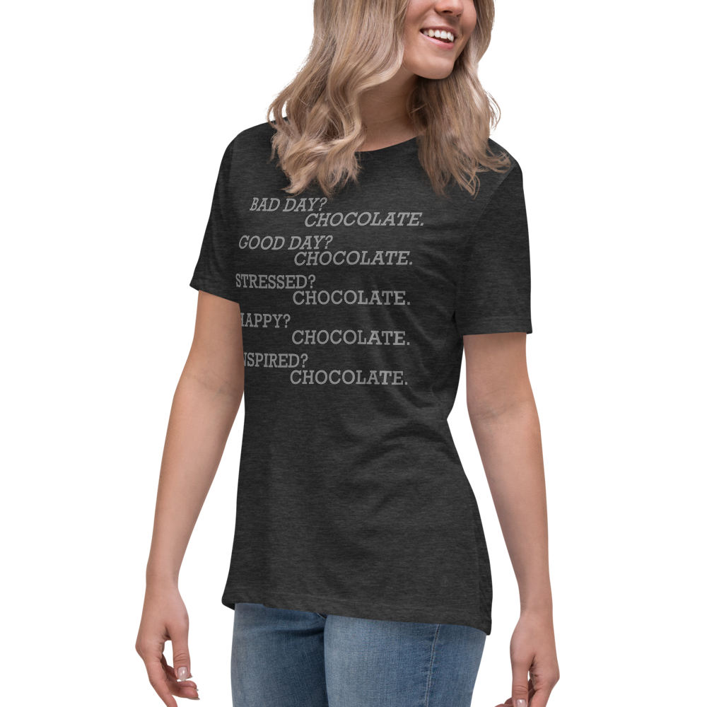 "Bad Day? Chocolate. Good Day? Chocolate. Stressed? Chocolate. Happy? Chocolate. Inspired? Chocolate. Chocolate? Chocolate!" printed on a dark grey heather women's relaxed t-shirt worn by a female