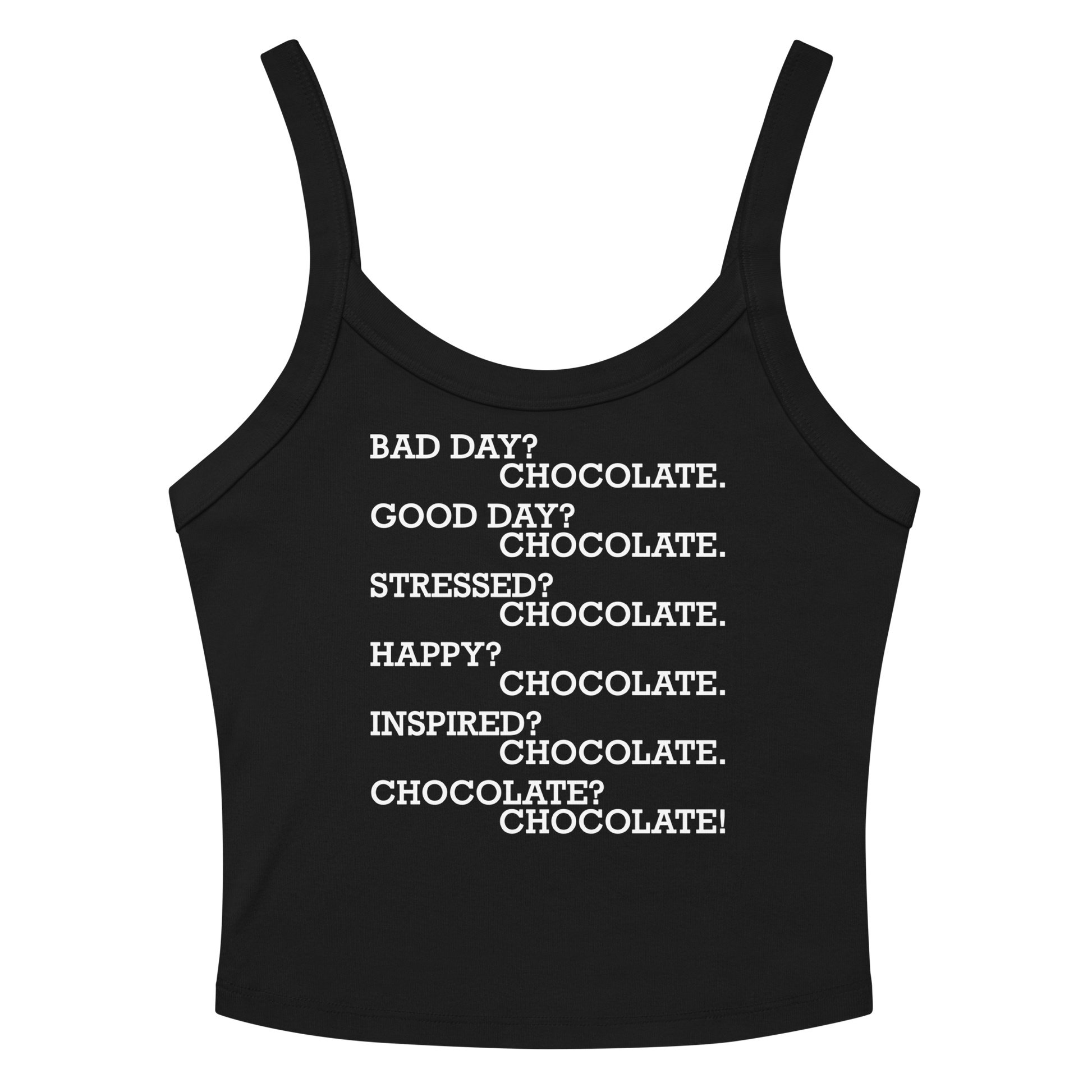 "Bad Day? Chocolate. Good Day? Chocolate. Stressed? Chocolate. Happy? Chocolate. Inspired? Chocolate. Chocolate? Chocolate!" printed on a solid black blend women's micro-rib tanktop laying on a flat surface amongst sunglasses and shorts