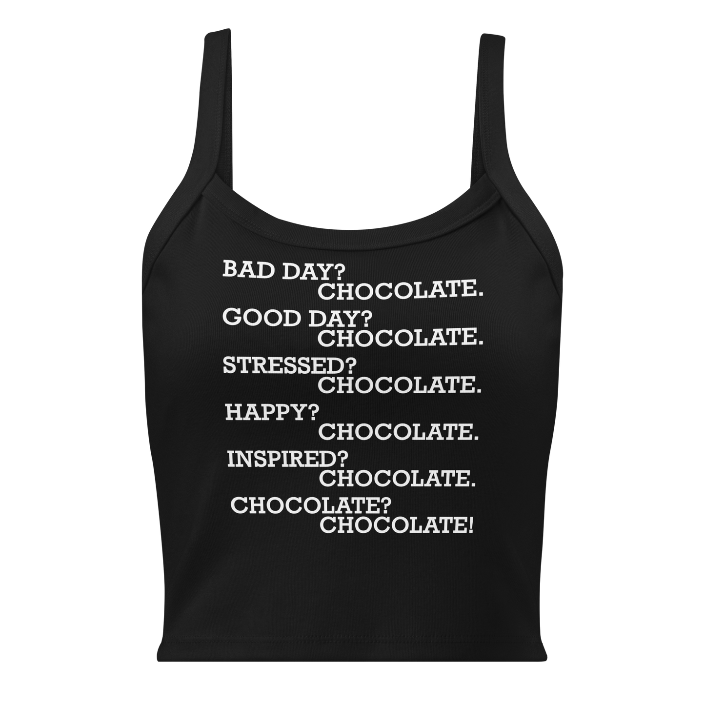 "Bad Day? Chocolate. Good Day? Chocolate. Stressed? Chocolate. Happy? Chocolate. Inspired? Chocolate. Chocolate? Chocolate!" printed on a solid black blend women's micro-rib tanktop laying on a flat surface
