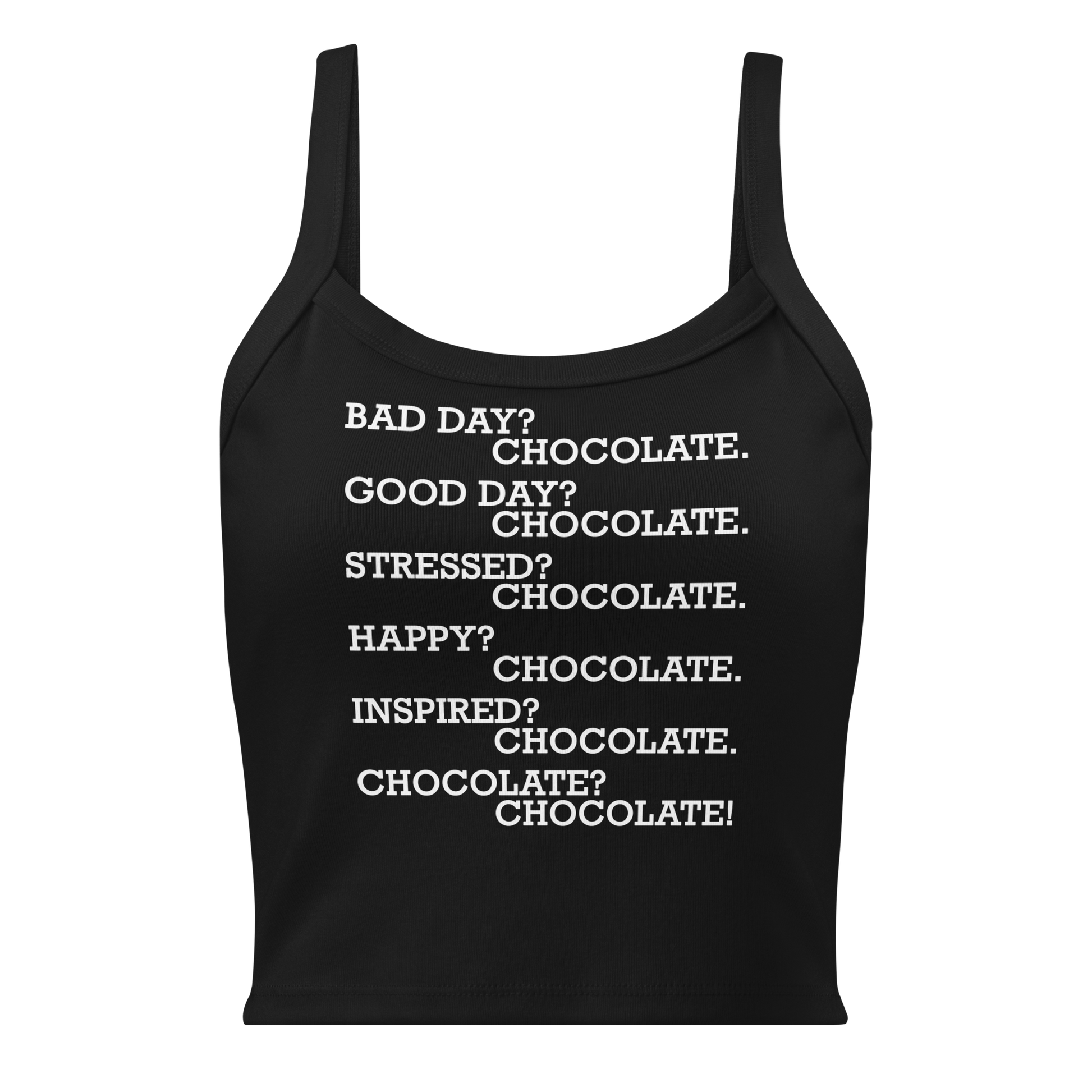 "Bad Day? Chocolate. Good Day? Chocolate. Stressed? Chocolate. Happy? Chocolate. Inspired? Chocolate. Chocolate? Chocolate!" printed on a solid black blend women's micro-rib tanktop laying on a flat surface