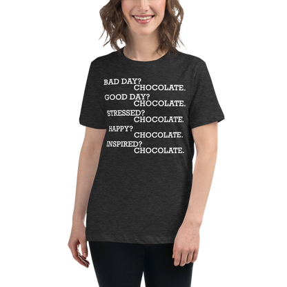 "Bad Day? Chocolate. Good Day? Chocolate. Stressed? Chocolate. Happy? Chocolate. Inspired? Chocolate. Chocolate? Chocolate!" printed on a dark grey heather women's relaxed t-shirt worn by a female