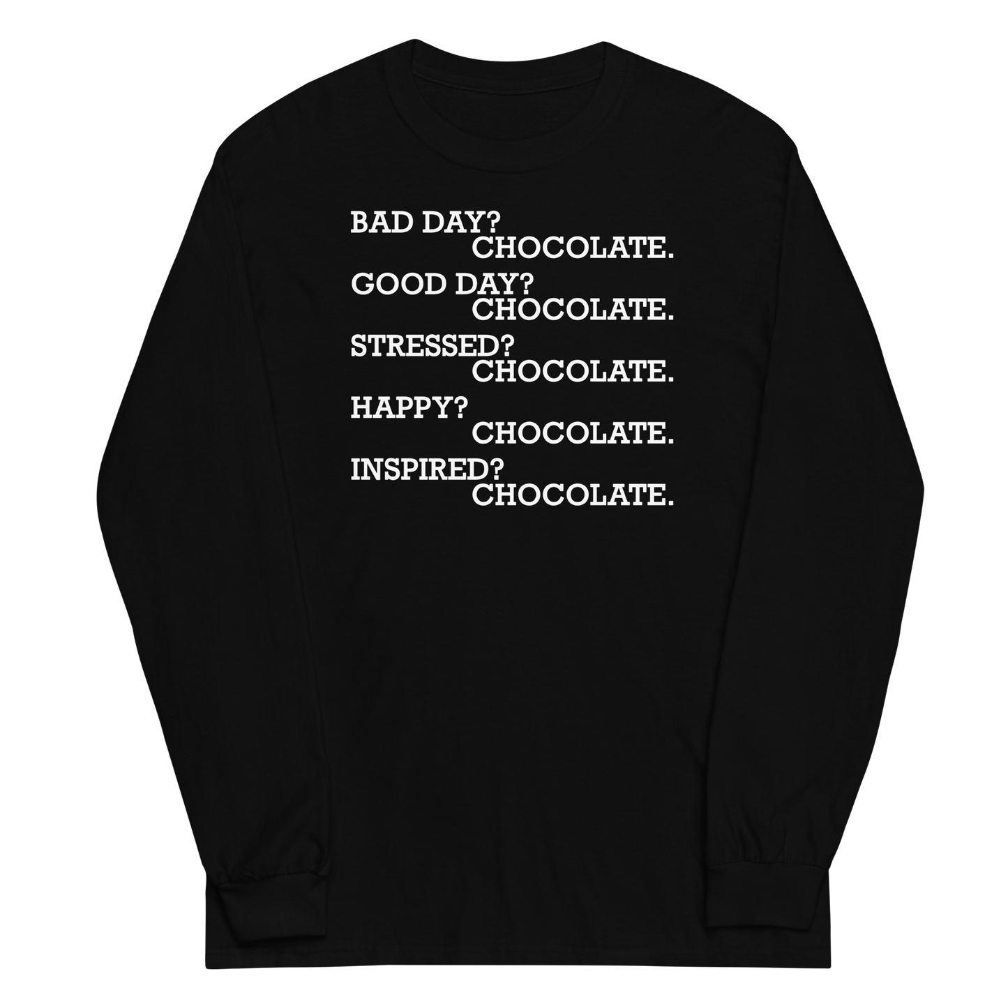 "Bad Day? Chocolate. Good Day? Chocolate. Stressed? Chocolate. Happy? Chocolate. Inspired? Chocolate. Chocolate? Chocolate!" printed on a black men's long sleeve shirt laying on a flat surface