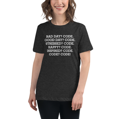 "Bad Day? Code. Good Day? Code. Stressed? Code. Happy? Code. Inspired? Code. Code? Code!" printed on a dark grey heather women's relaxed t-shirt worn by a female