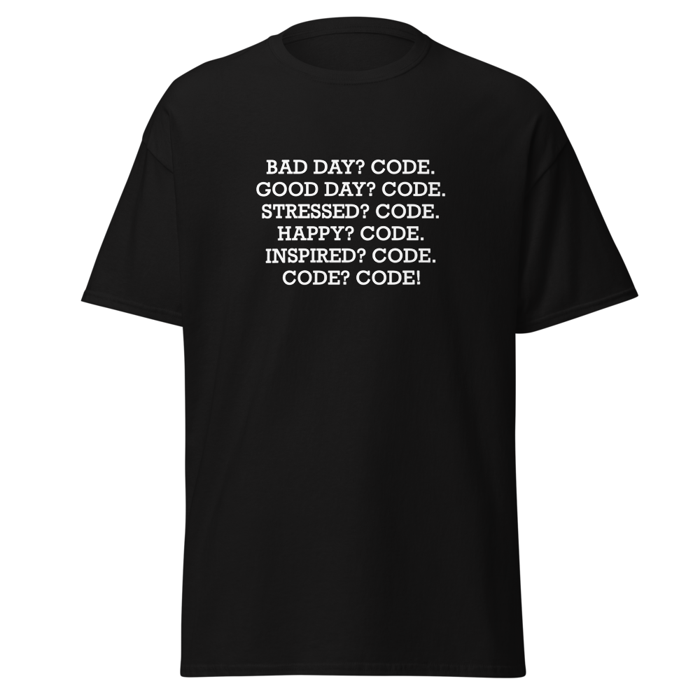 "Bad Day? Code. Good Day? Code. Stressed? Code. Happy? Code. Inspired? Code. Code? Code!" printed on a black unisex classic tee laying on a flat surface