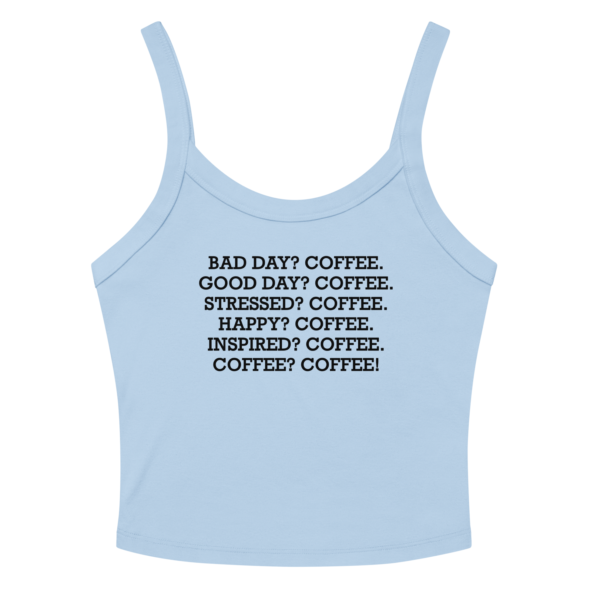 "Bad Day? Coffee. Good Day? Coffee. Stressed? Coffee. Happy? Coffee. Inspired? Coffee. Coffee? Coffee!" printed on a solid baby blue blend women's micro-rib tanktop laying on a flat surface amongst sunglasses and shorts