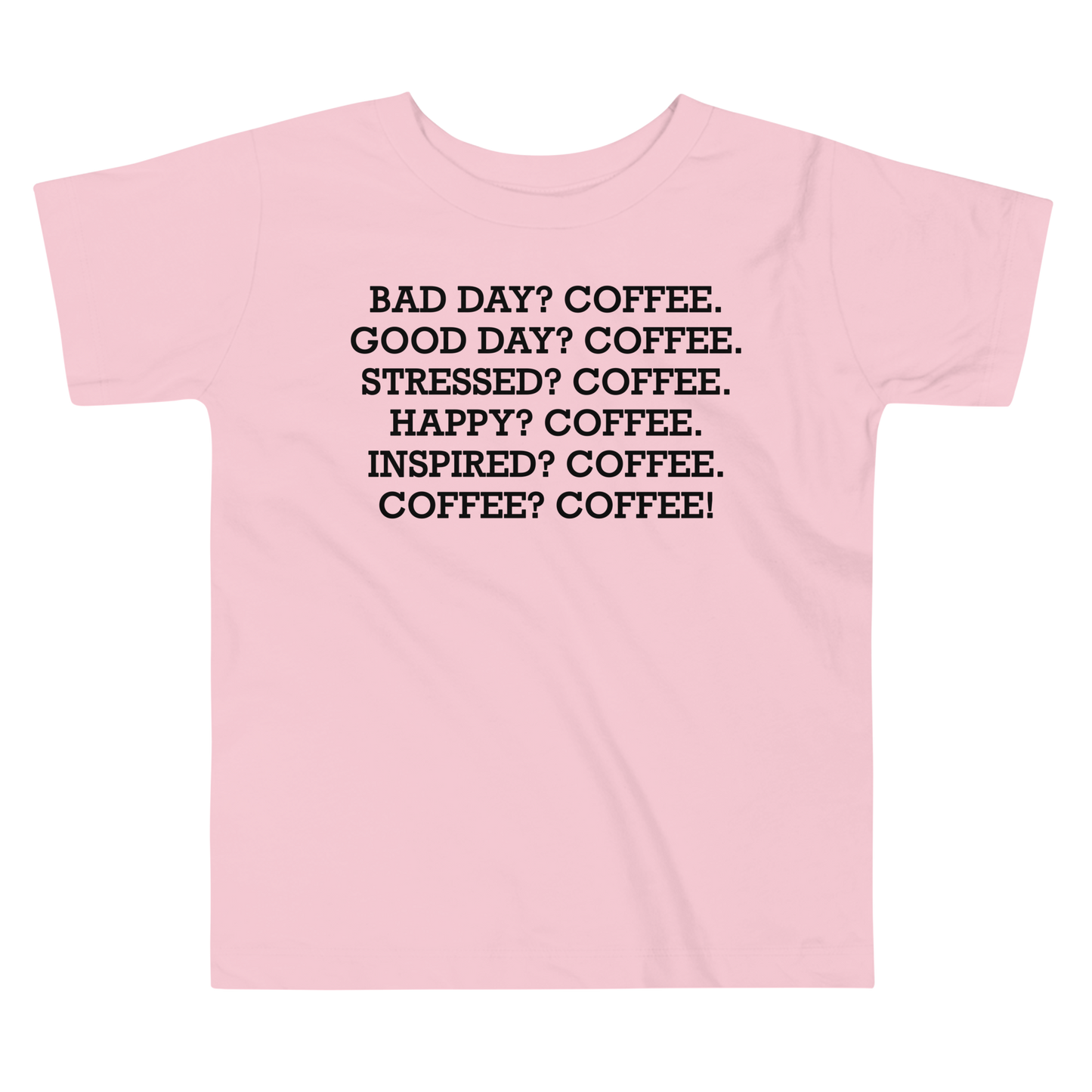 "Bad Day? Coffee. Good Day? Coffee. Stressed? Coffee. Happy? Coffee. Inspired? Coffee. Coffee? Coffee!" printed on a pink toddler short sleeve tee laying on a flat surface