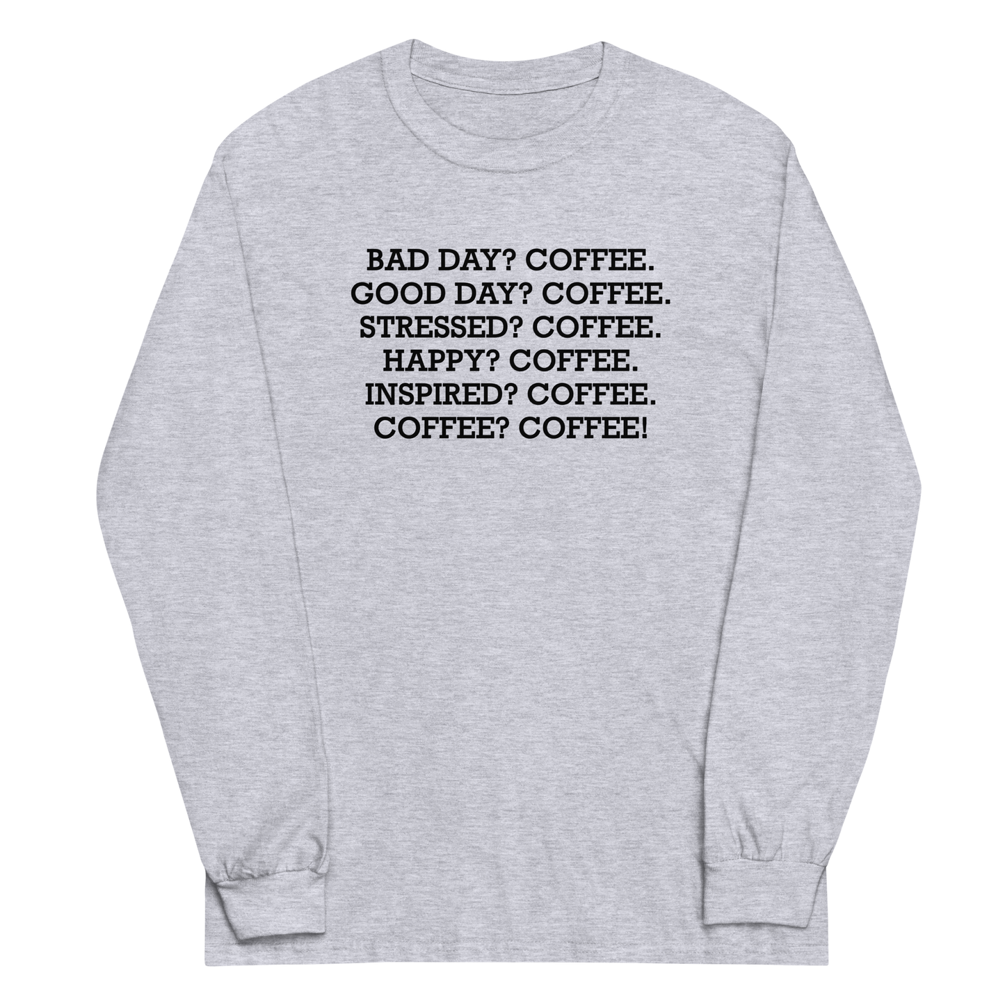 "Bad Day? Coffee. Good Day? Coffee. Stressed? Coffee. Happy? Coffee. Inspired? Coffee. Coffee? Coffee!" printed on a sport grey men's long sleeve shirt laying on a flat surface
